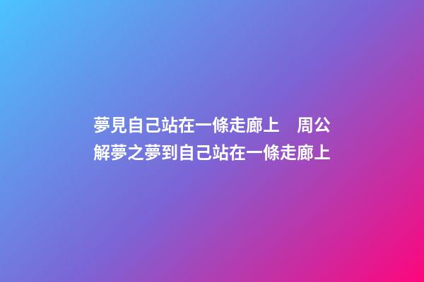 夢見自己站在一條走廊上　周公解夢之夢到自己站在一條走廊上